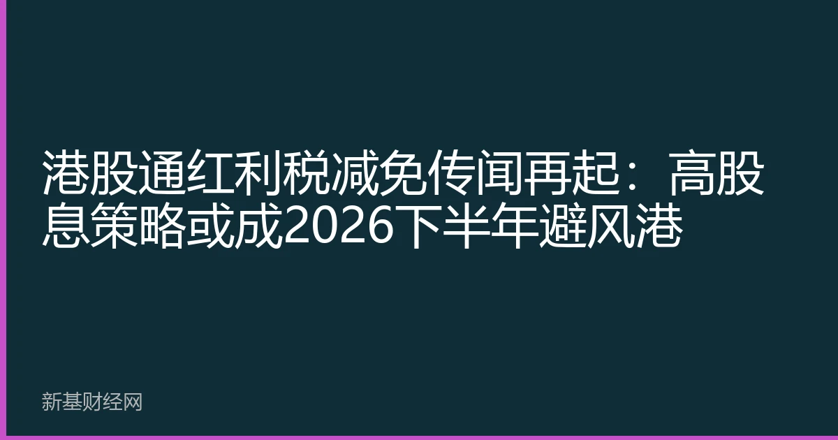 港股通红利税减免传闻再起：高股息策略或成2026下半年避风港