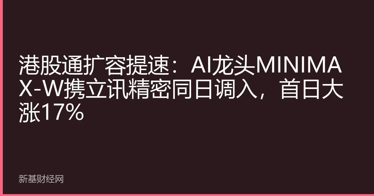 港股通扩容提速：AI龙头MINIMAX-W携立讯精密同日调入，首日大涨17%