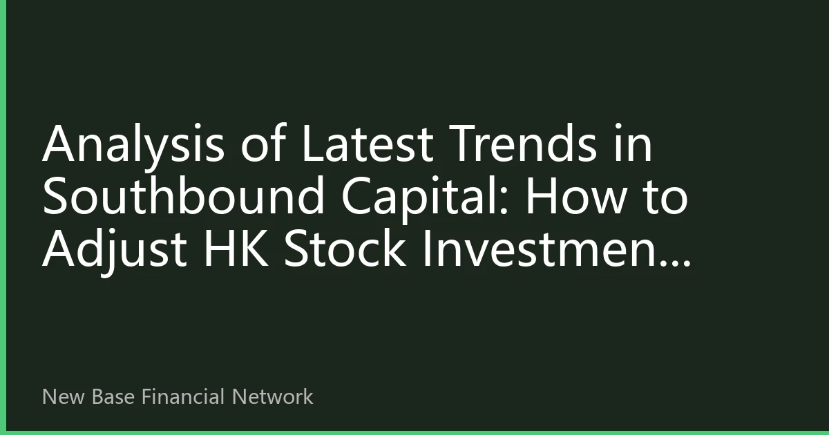 Analysis of Latest Trends in Southbound Capital: How to Adjust HK Stock Investment Strategies to Capital Flow Changes