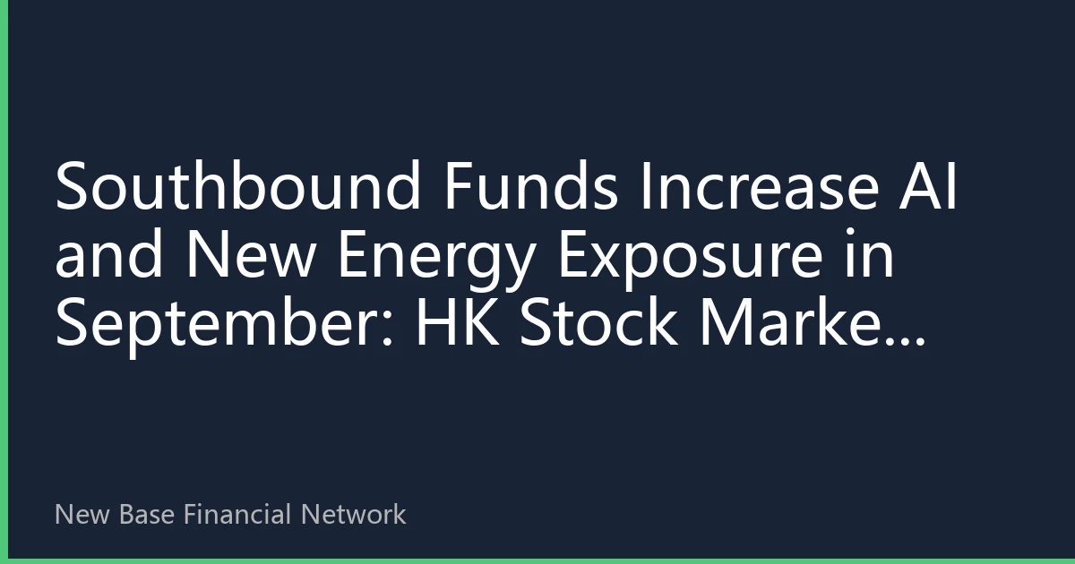 Southbound Funds Increase AI and New Energy Exposure in September: HK Stock Market Structural Opportunities Further Enhanced, Institutions Bullish on Second-Half Performance