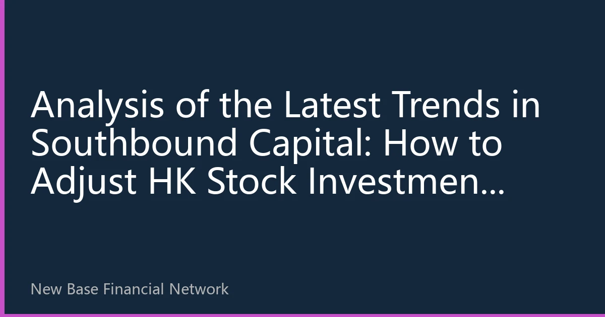 Analysis of the Latest Trends in Southbound Capital: How to Adjust HK Stock Investment Strategies to Capital Flow Changes
